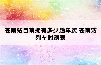 苍南站目前拥有多少趟车次 苍南站列车时刻表